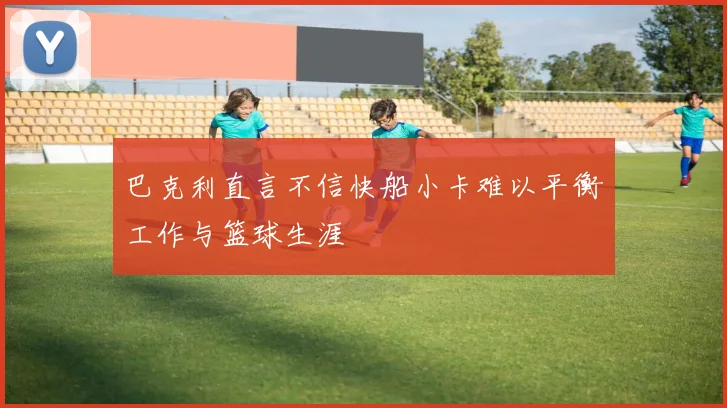 巴克利直言不信快船小卡难以平衡工作与篮球生涯