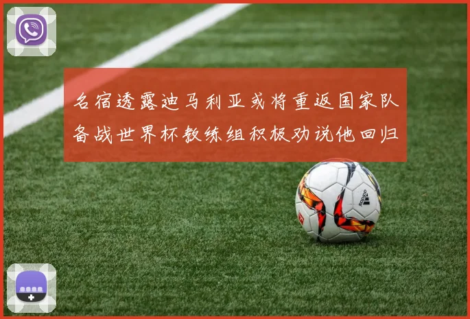 名宿透露迪马利亚或将重返国家队备战世界杯教练组积极劝说他回归