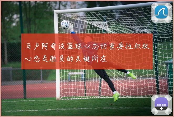 马卢阿奇谈篮球心态的重要性积极心态是胜负的关键所在