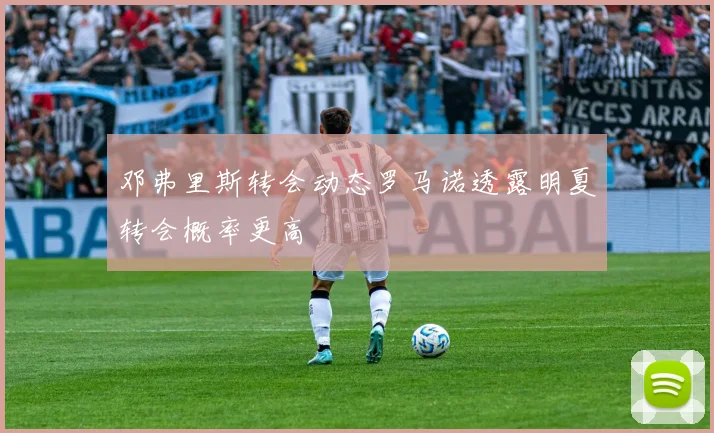 邓弗里斯转会动态罗马诺透露明夏转会概率更高