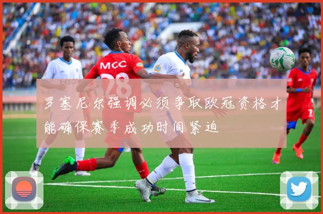 罗塞尼尔强调必须争取欧冠资格才能确保赛季成功时间紧迫