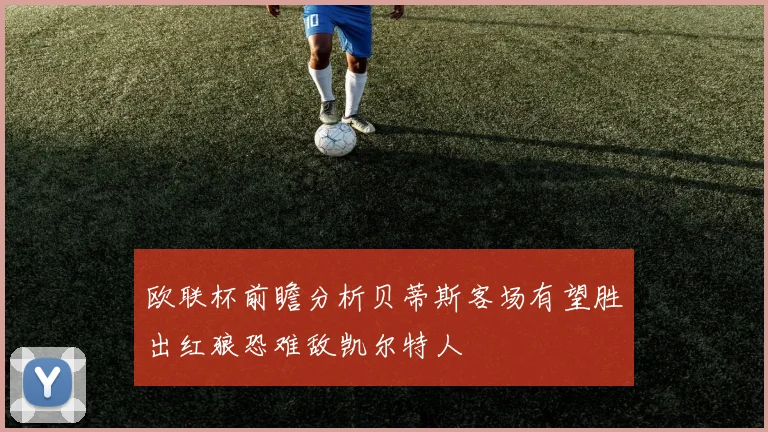 欧联杯前瞻分析贝蒂斯客场有望胜出红狼恐难敌凯尔特人