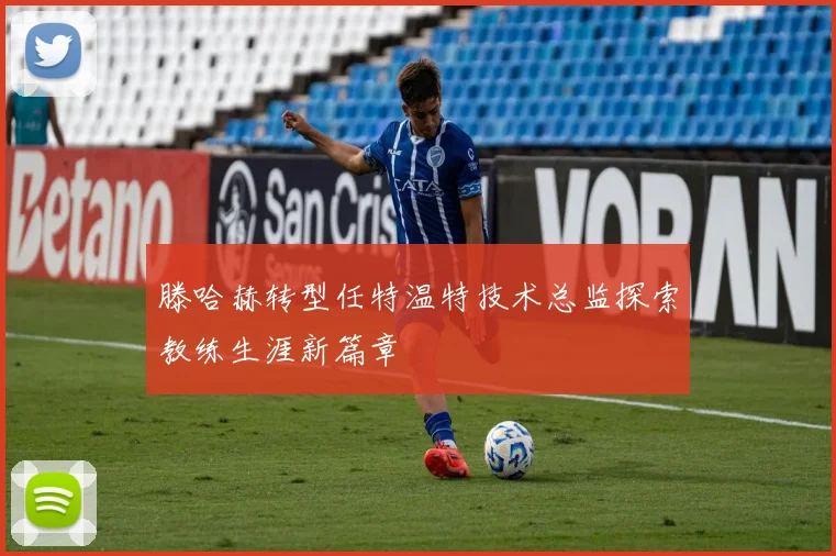 滕哈赫转型任特温特技术总监探索教练生涯新篇章