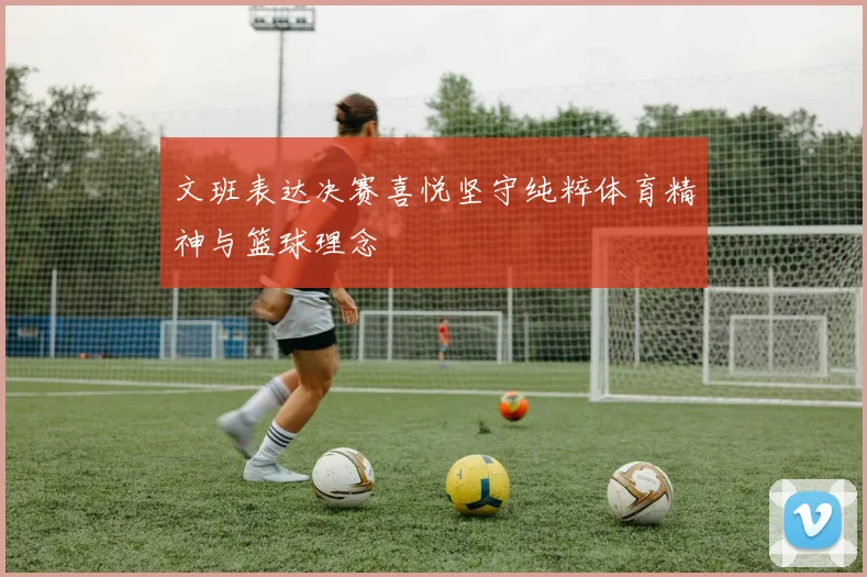 文班表达决赛喜悦坚守纯粹体育精神与篮球理念