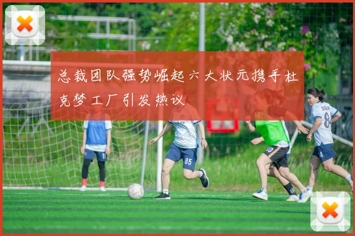 总裁团队强势崛起六大状元携手杜克梦工厂引发热议