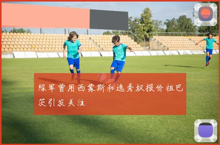绿军曾用西蒙斯和选秀权报价祖巴茨引发关注
