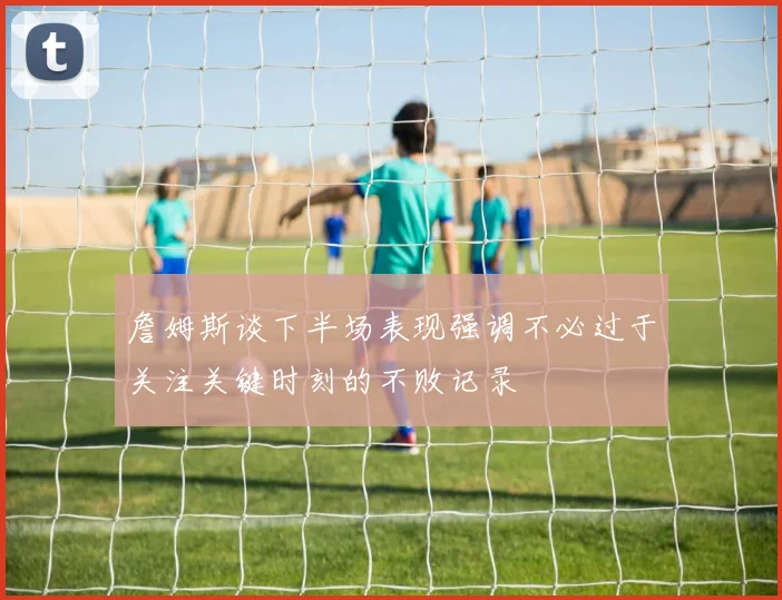 詹姆斯谈下半场表现强调不必过于关注关键时刻的不败记录