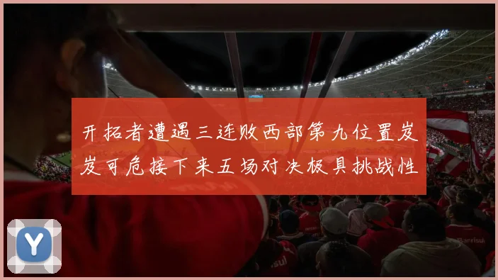 开拓者遭遇三连败西部第九位置岌岌可危接下来五场对决极具挑战性