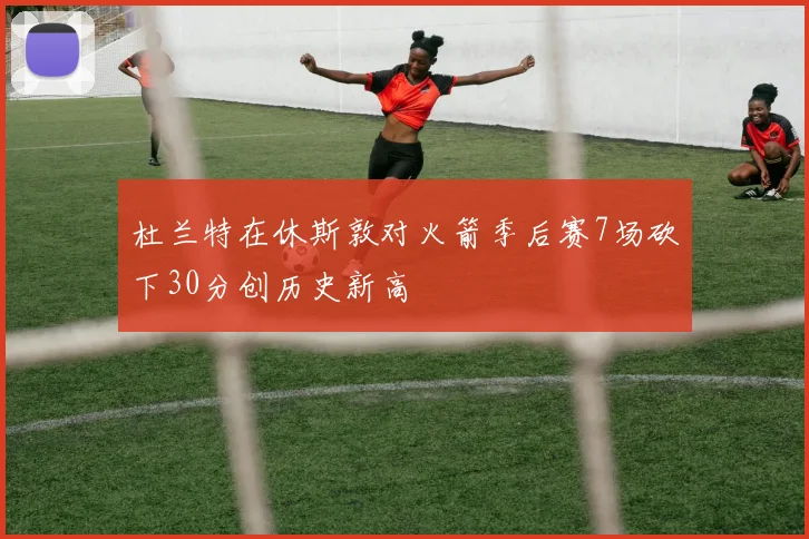 杜兰特在休斯敦对火箭季后赛7场砍下30分创历史新高