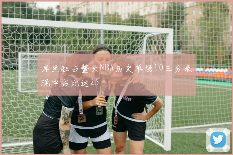 库里独占鳌头NBA历史单场10三分表现中占比达25