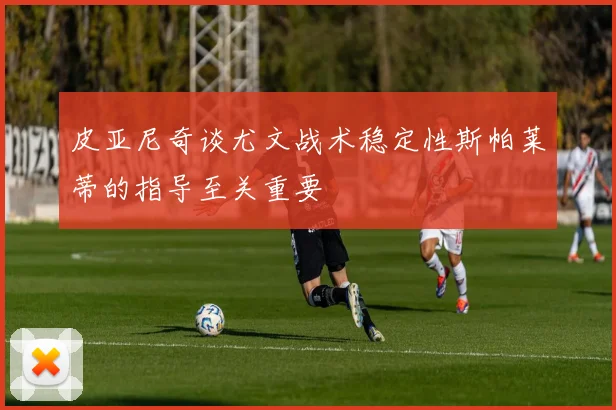 皮亚尼奇谈尤文战术稳定性斯帕莱蒂的指导至关重要
