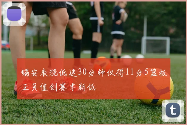 锡安表现低迷30分钟仅得11分5篮板正负值创赛季新低
