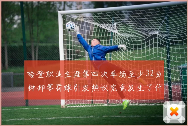 哈登职业生涯第四次单场至少32分钟却零罚球引发热议究竟发生了什么