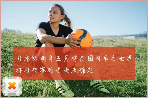 日本队明年五月将在国内举办世界杯壮行赛对手尚未确定