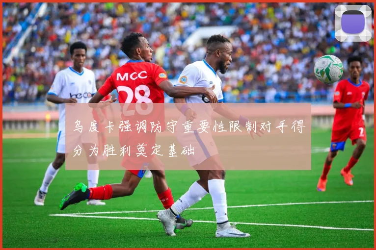乌度卡强调防守重要性限制对手得分为胜利奠定基础