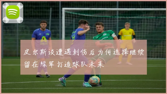 皮尔斯谈遭遇刺伤后为何选择继续留在绿军打造球队未来