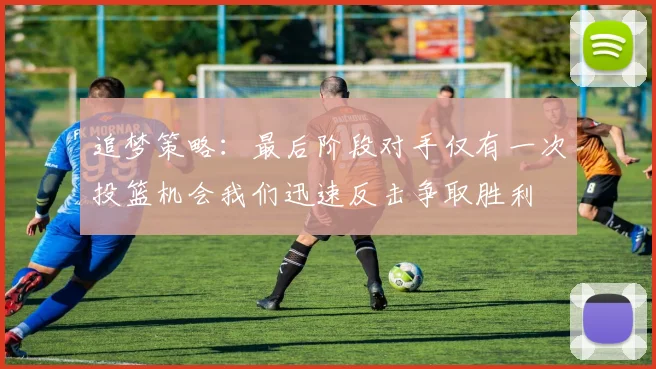 追梦策略：最后阶段对手仅有一次投篮机会我们迅速反击争取胜利