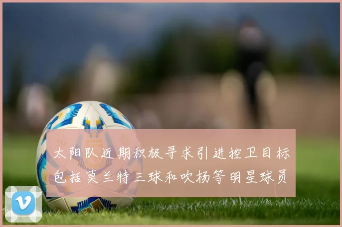 太阳队近期积极寻求引进控卫目标包括莫兰特三球和吹杨等明星球员