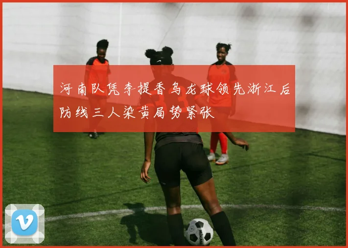 河南队凭李提香乌龙球领先浙江后防线三人染黄局势紧张