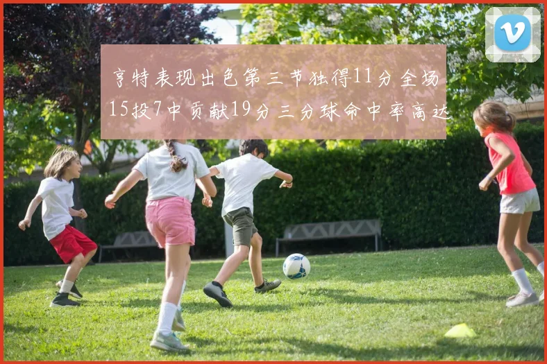 亨特表现出色第三节独得11分全场15投7中贡献19分三分球命中率高达375