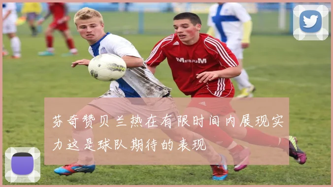 芬奇赞贝兰热在有限时间内展现实力这是球队期待的表现