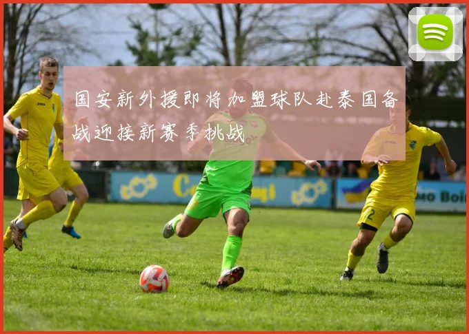 国安新外援即将加盟球队赴泰国备战迎接新赛季挑战