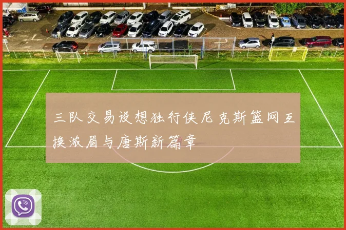 三队交易设想独行侠尼克斯篮网互换浓眉与唐斯新篇章