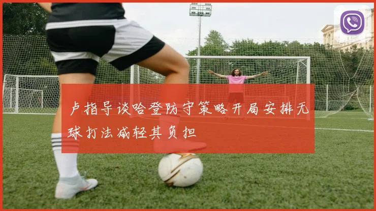 卢指导谈哈登防守策略开局安排无球打法减轻其负担