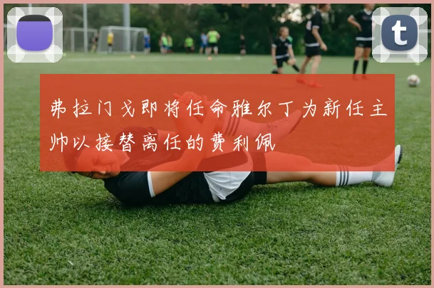 弗拉门戈即将任命雅尔丁为新任主帅以接替离任的费利佩