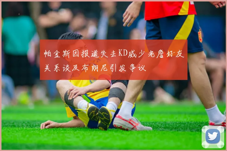 帕金斯因报道失去KD威少老詹好友关系谈及布朗尼引发争议