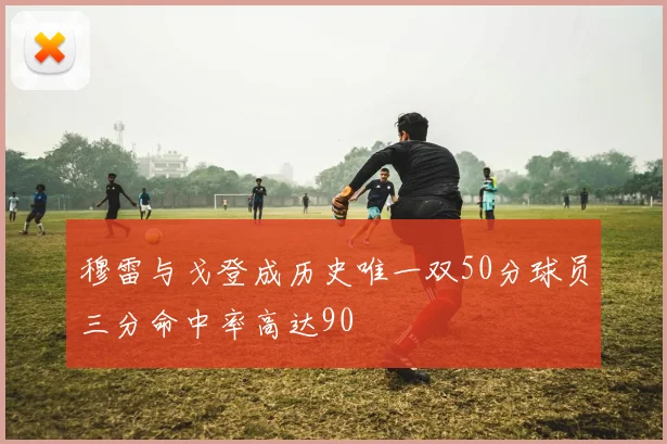 穆雷与戈登成历史唯一双50分球员三分命中率高达90