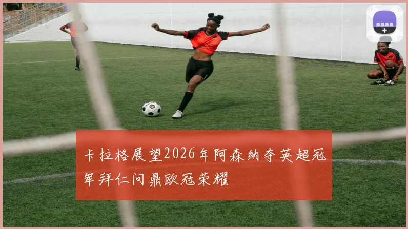 卡拉格展望2026年阿森纳夺英超冠军拜仁问鼎欧冠荣耀