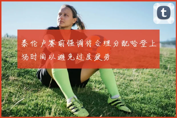 泰伦卢赛前强调将合理分配哈登上场时间以避免过度疲劳