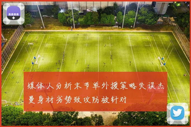 媒体人分析末节单外援策略失误杰曼身材劣势致攻防被针对