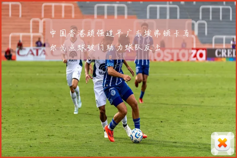 中国香港顽强追平广东埃弗顿卡马尔戈点球破门助力球队反击