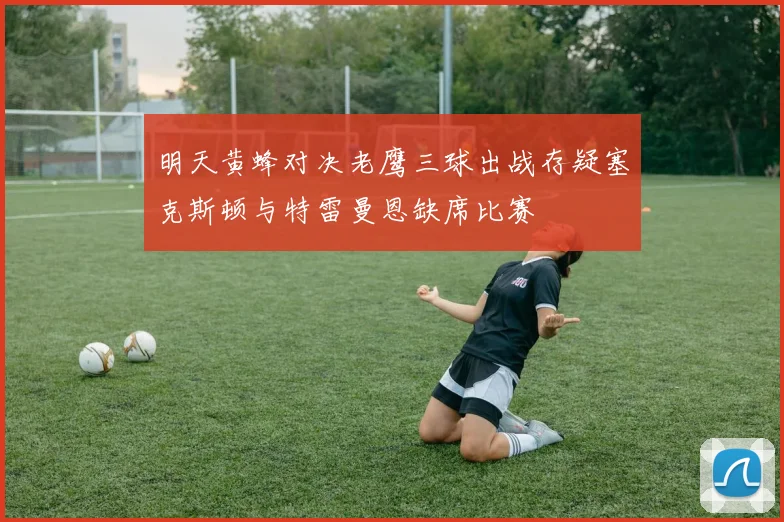 明天黄蜂对决老鹰三球出战存疑塞克斯顿与特雷曼恩缺席比赛
