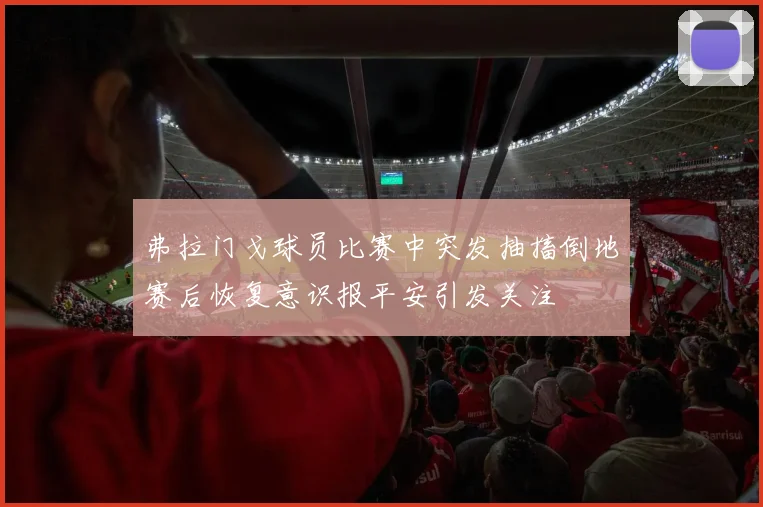 弗拉门戈球员比赛中突发抽搐倒地赛后恢复意识报平安引发关注