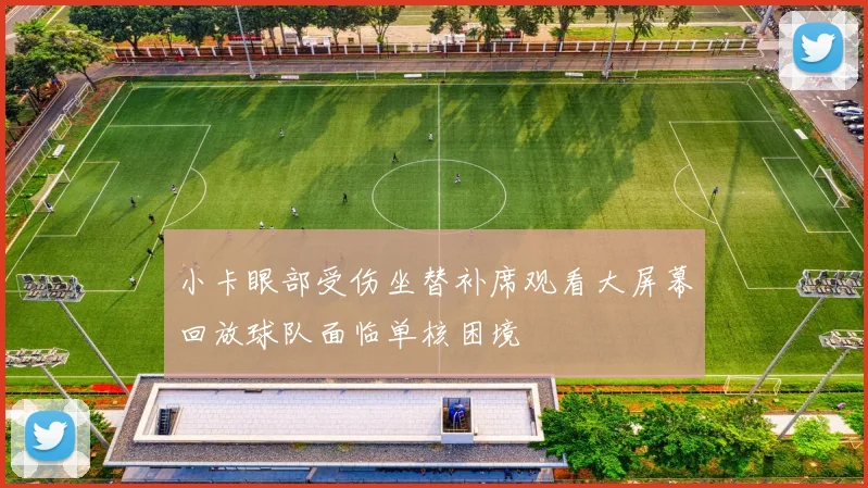 小卡眼部受伤坐替补席观看大屏幕回放球队面临单核困境