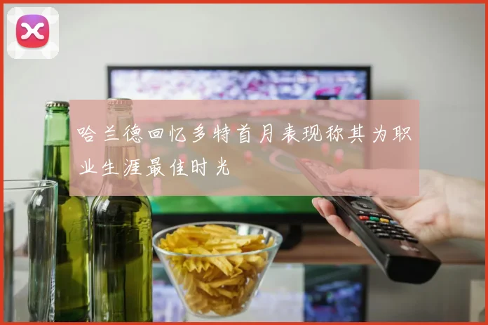 哈兰德回忆多特首月表现称其为职业生涯最佳时光