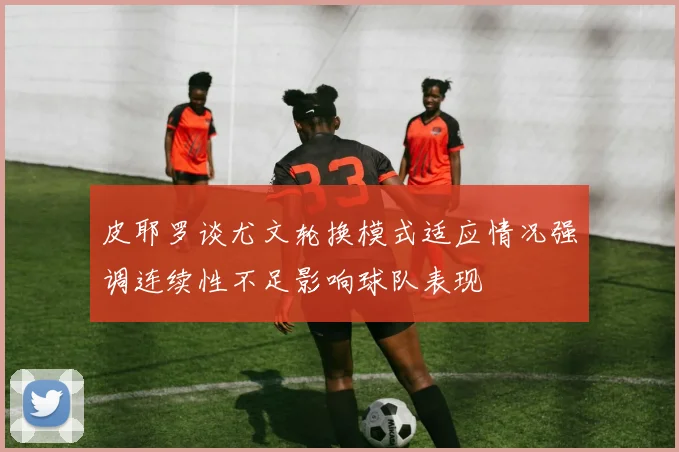 皮耶罗谈尤文轮换模式适应情况强调连续性不足影响球队表现