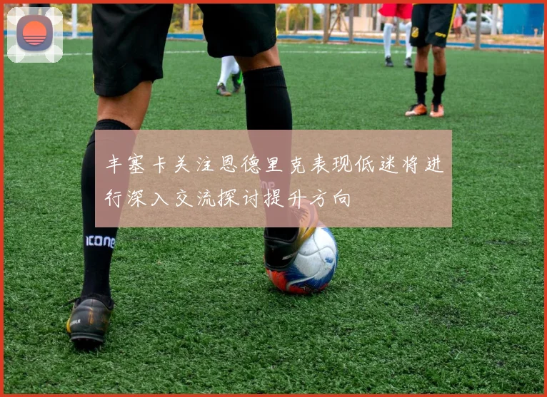 丰塞卡关注恩德里克表现低迷将进行深入交流探讨提升方向