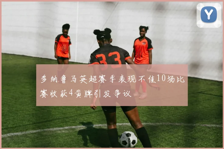 多纳鲁马英超赛季表现不佳10场比赛收获4黄牌引发争议