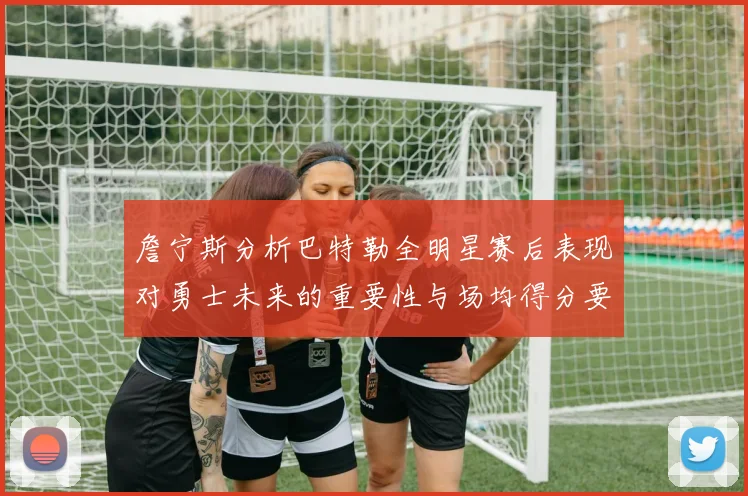 詹宁斯分析巴特勒全明星赛后表现对勇士未来的重要性与场均得分要求