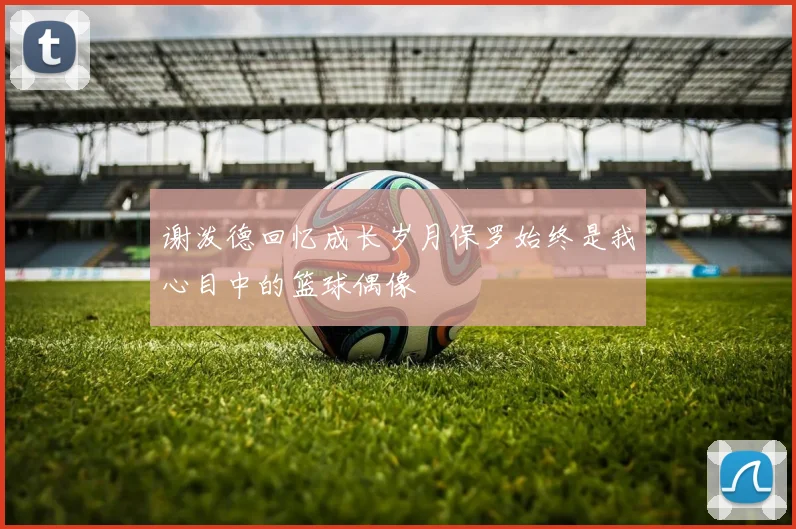 谢泼德回忆成长岁月保罗始终是我心目中的篮球偶像