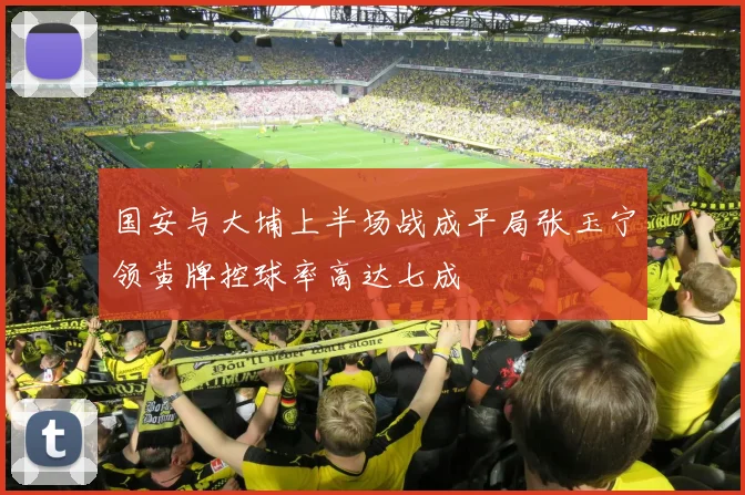 国安与大埔上半场战成平局张玉宁领黄牌控球率高达七成