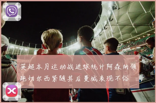 英超本月运动战进球统计阿森纳领跑切尔西紧随其后曼城表现不俗
