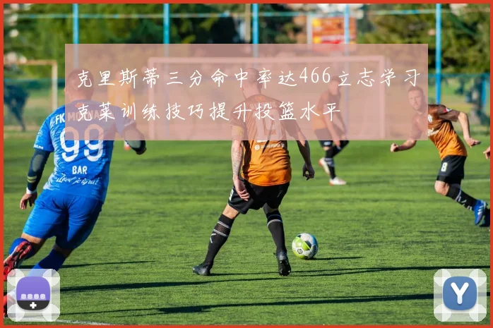 克里斯蒂三分命中率达466立志学习克莱训练技巧提升投篮水平