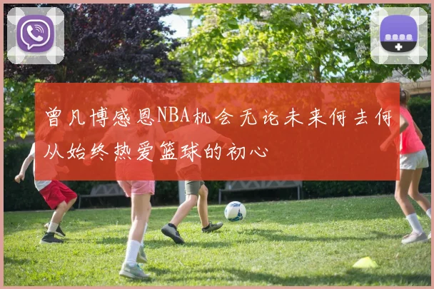 曾凡博感恩NBA机会无论未来何去何从始终热爱篮球的初心