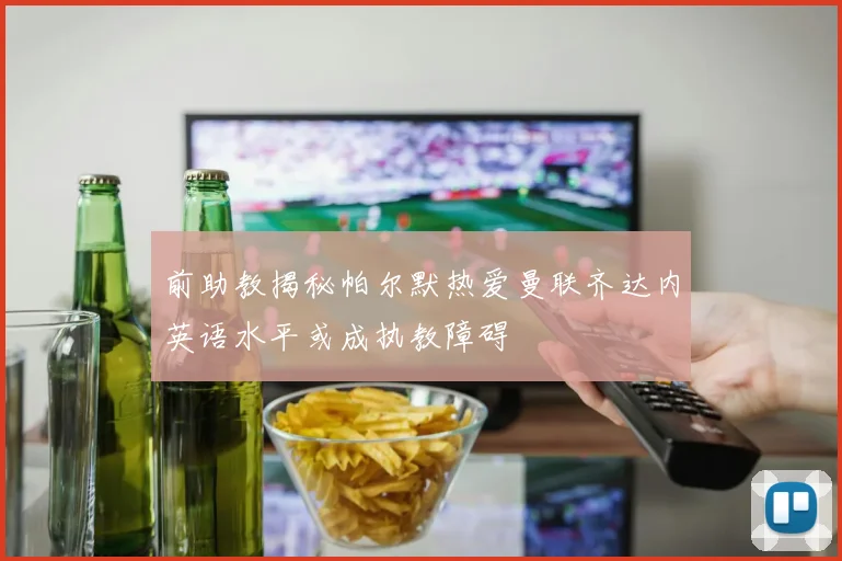 前助教揭秘帕尔默热爱曼联齐达内英语水平或成执教障碍