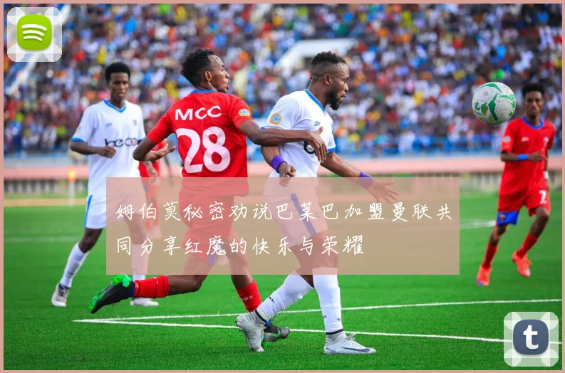 姆伯莫秘密劝说巴莱巴加盟曼联共同分享红魔的快乐与荣耀
